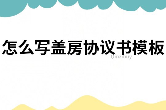 怎么寫蓋房協(xié)議書模板