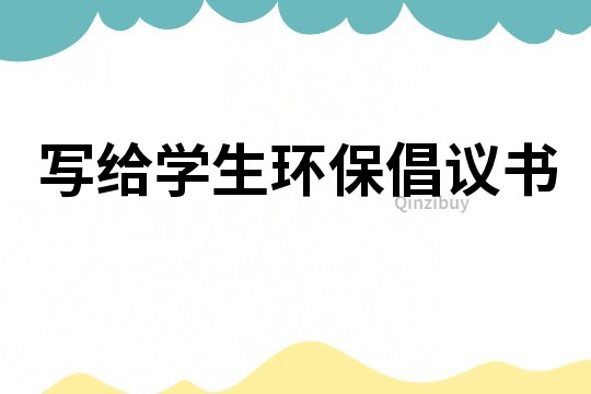 寫給學(xué)生環(huán)保倡議書