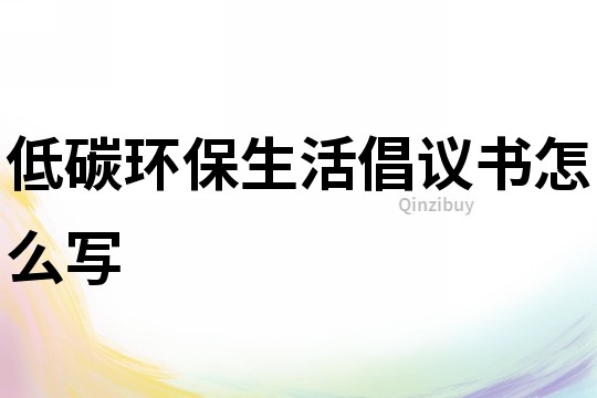 低碳環(huán)保生活倡議書怎么寫