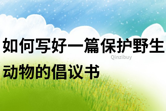 如何寫好一篇保護野生動物的倡議書
