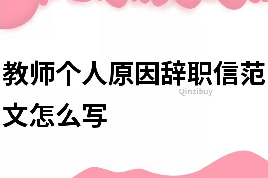 教師個人原因辭職信范文怎么寫