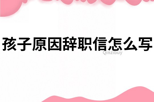 孩子原因辭職信怎么寫