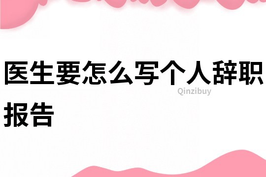 醫生要怎么寫個人辭職報告