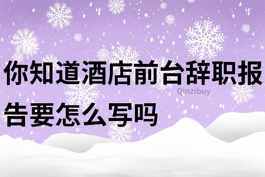 你知道酒店前臺辭職報告要怎么寫嗎