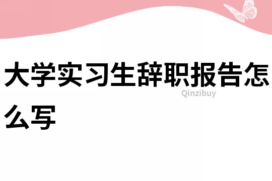 大學實習生辭職報告怎么寫