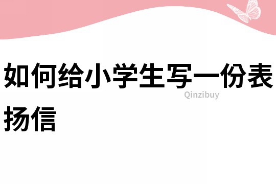 如何給小學生寫一份表揚信