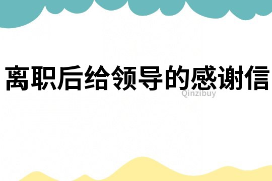 離職后給領(lǐng)導(dǎo)的感謝信