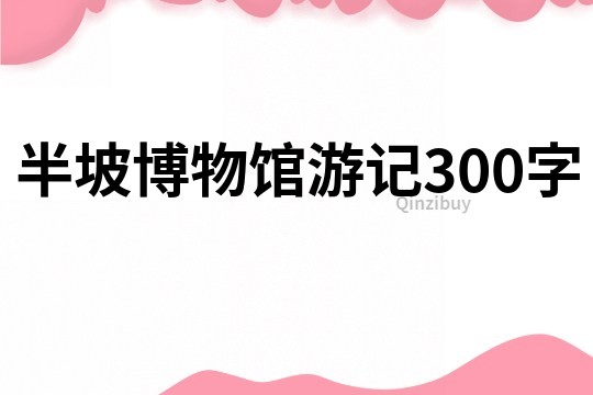半坡博物館游記300字
