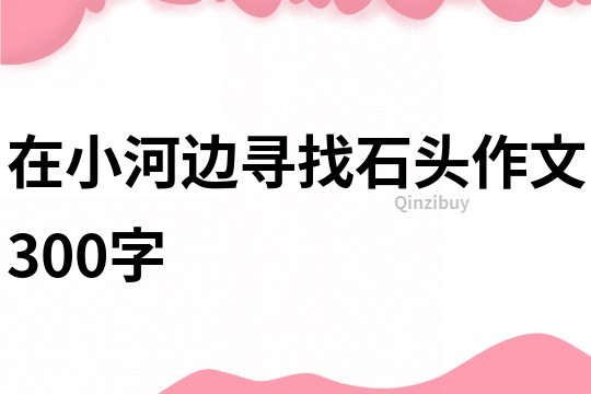 在小河邊尋找石頭作文300字