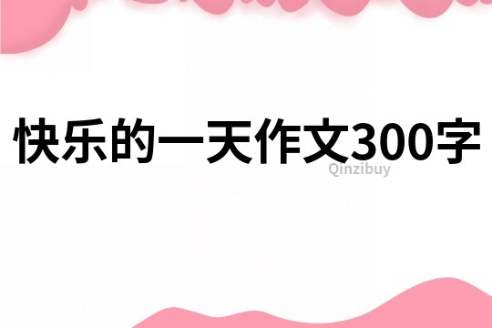快樂的一天作文300字
