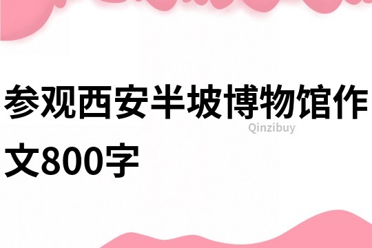 參觀西安半坡博物館作文800字