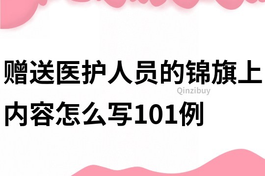 贈送醫(yī)護(hù)人員的錦旗上內(nèi)容怎么寫101例