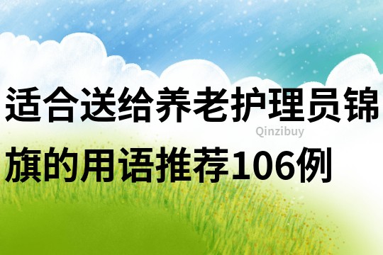 適合送給養(yǎng)老護(hù)理員錦旗的用語(yǔ)推薦106例