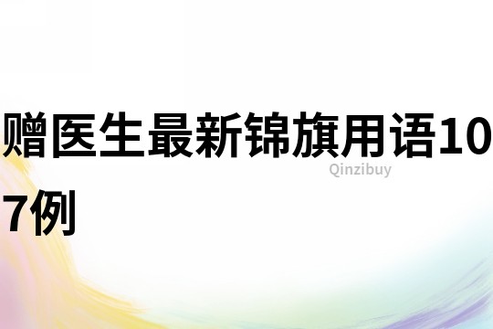 贈醫生最新錦旗用語107例