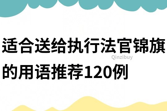 適合送給執行法官錦旗的用語推薦120例