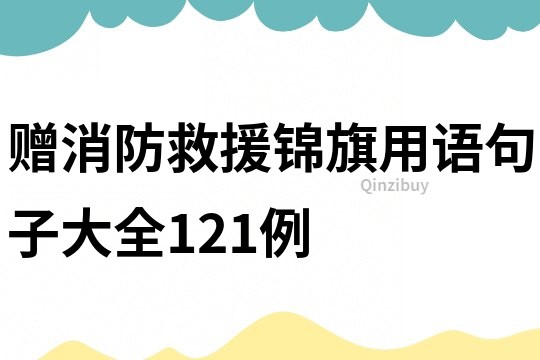 贈消防救援錦旗用語句子大全121例