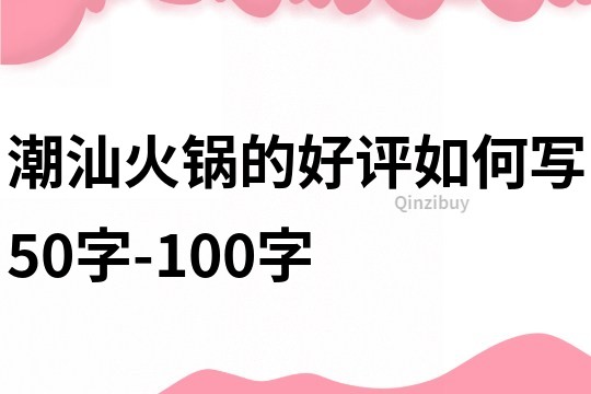 潮汕火鍋的好評如何寫50字-100字