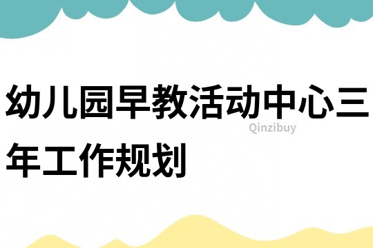 幼兒園早教活動中心三年工作規劃