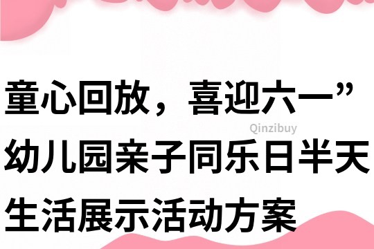 童心回放，喜迎六一”幼兒園親子同樂日半天生活展示活動方案