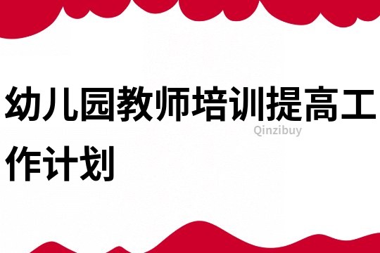 幼兒園教師培訓提高工作計劃
