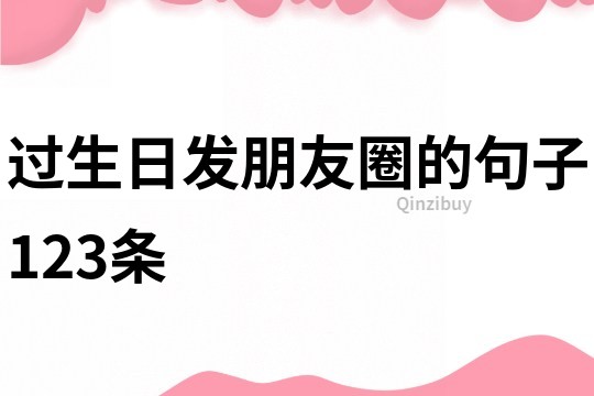過生日發朋友圈的句子123條