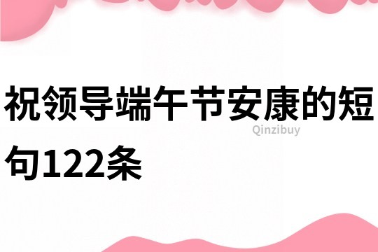 祝領(lǐng)導(dǎo)端午節(jié)安康的短句122條
