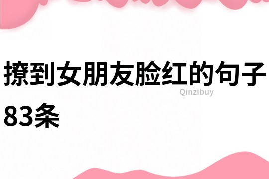 撩到女朋友臉紅的句子83條