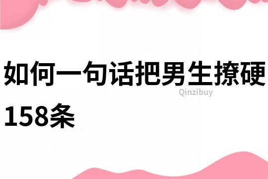 如何一句話把男生撩硬158條