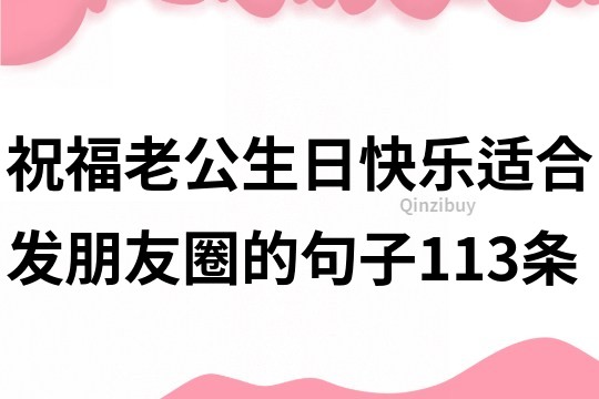 祝福老公生日快樂適合發朋友圈的句子113條
