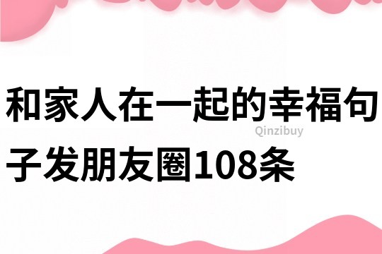 和家人在一起的幸福句子發(fā)朋友圈108條