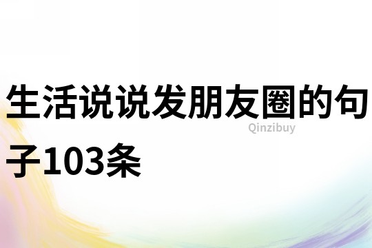 生活說(shuō)說(shuō)發(fā)朋友圈的句子103條