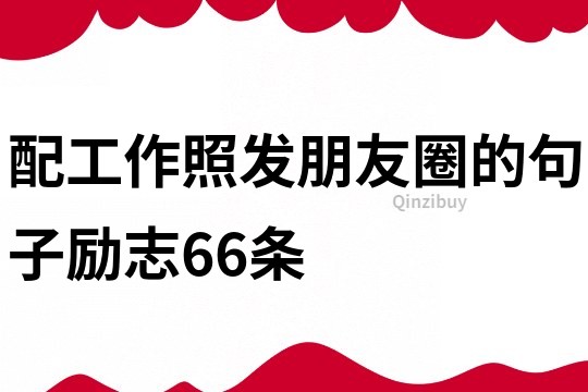 配工作照發朋友圈的句子勵志66條