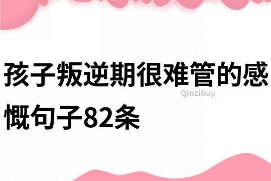 孩子叛逆期很難管的感慨句子82條