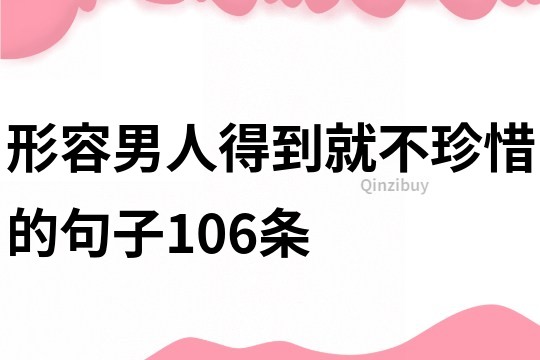 形容男人得到就不珍惜的句子106條