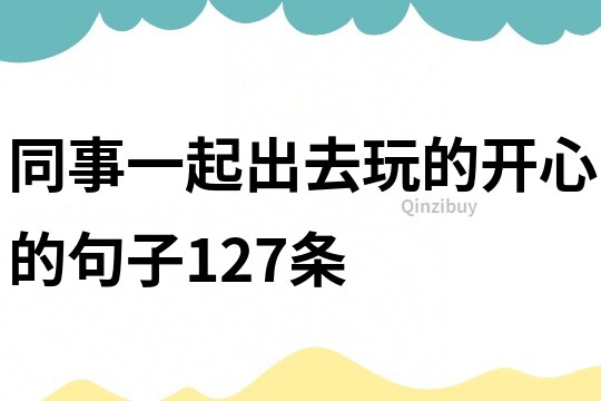 同事一起出去玩的開心的句子127條