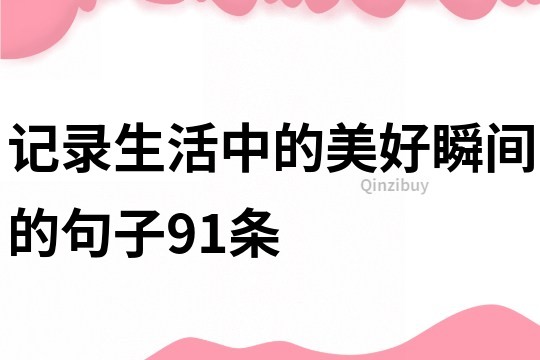記錄生活中的美好瞬間的句子91條