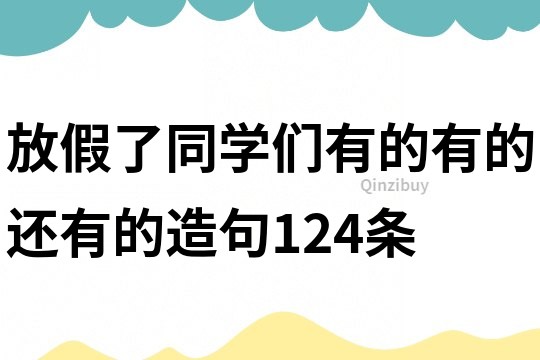 放假了同學(xué)們有的有的還有的造句124條