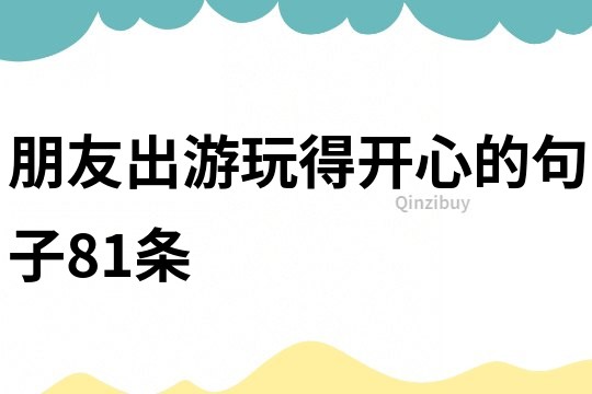 朋友出游玩得開心的句子81條