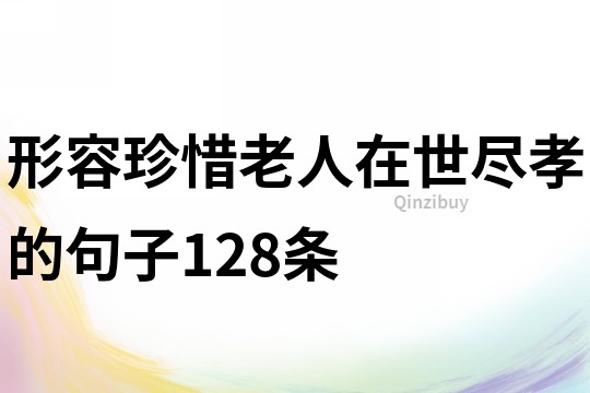 形容珍惜老人在世盡孝的句子128條