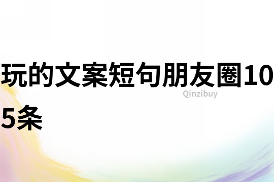 玩的文案短句朋友圈105條