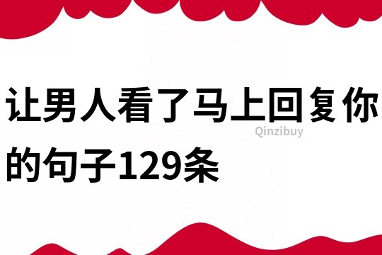 讓男人看了馬上回復(fù)你的句子129條