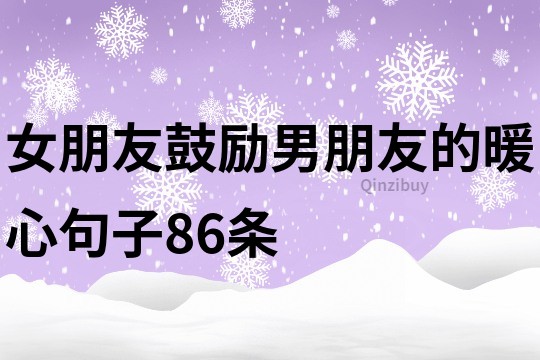 女朋友鼓勵男朋友的暖心句子86條