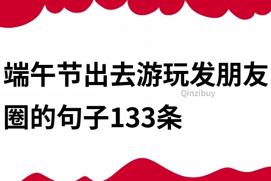 端午節(jié)出去游玩發(fā)朋友圈的句子133條