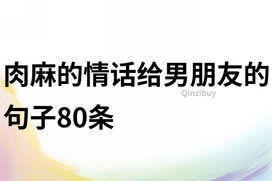肉麻的情話給男朋友的句子80條