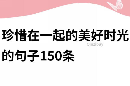 珍惜在一起的美好時(shí)光的句子150條