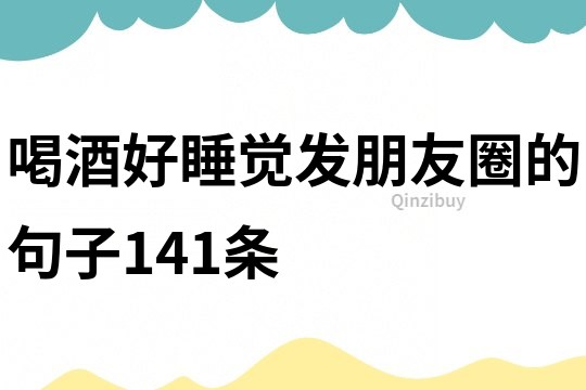 喝酒好睡覺發朋友圈的句子141條