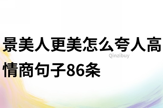 景美人更美怎么夸人高情商句子86條