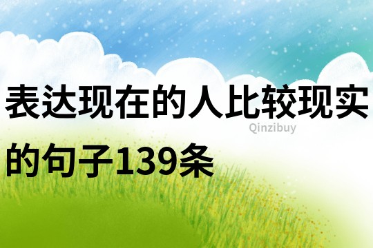 表達(dá)現(xiàn)在的人比較現(xiàn)實(shí)的句子139條