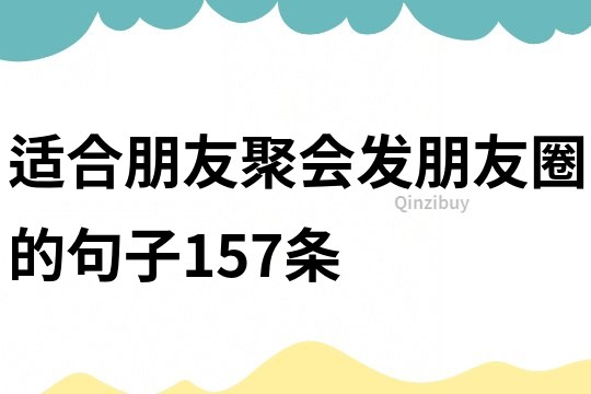 適合朋友聚會發朋友圈的句子157條