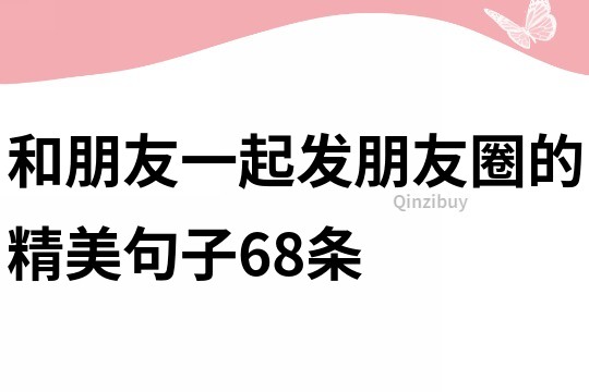 和朋友一起發(fā)朋友圈的精美句子68條